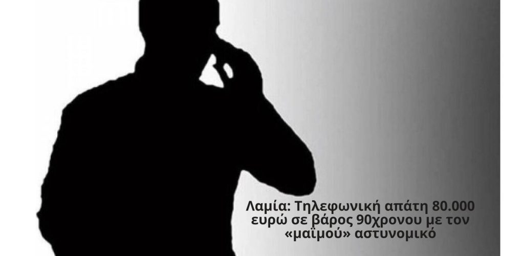 Λαμία: Τηλεφωνική απάτη 80.000 ευρώ σε βάρος 90χρονου με τον «μαϊμού» αστυνομικό